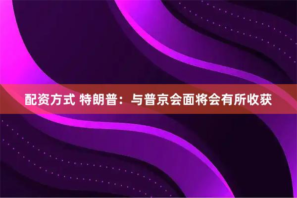 配资方式 特朗普：与普京会面将会有所收获