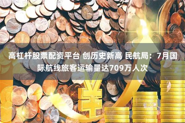 高杠杆股票配资平台 创历史新高 民航局：7月国际航线旅客运输量达709万人次