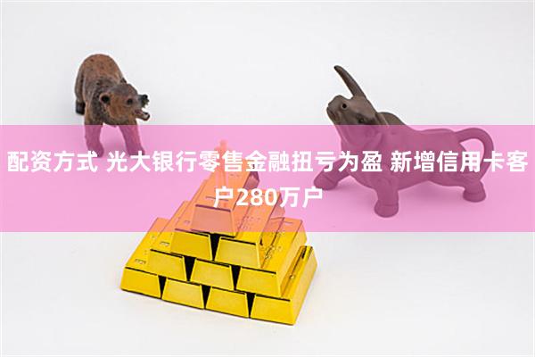配资方式 光大银行零售金融扭亏为盈 新增信用卡客户280万户