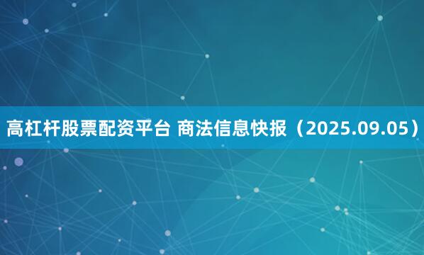 高杠杆股票配资平台 商法信息快报（2025.09.05）