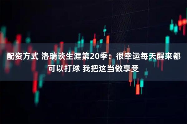 配资方式 洛瑞谈生涯第20季：很幸运每天醒来都可以打球 我把这当做享受
