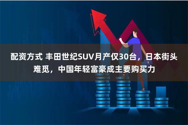 配资方式 丰田世纪SUV月产仅30台，日本街头难觅，中国年轻富豪成主要购买力