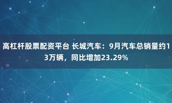 高杠杆股票配资平台 长城汽车：9月汽车总销量约13万辆，同比增加23.29%