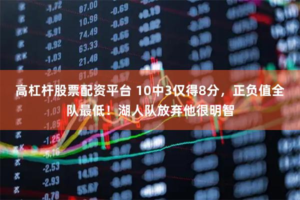 高杠杆股票配资平台 10中3仅得8分，正负值全队最低！湖人队放弃他很明智