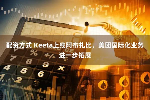 配资方式 Keeta上线阿布扎比，美团国际化业务进一步拓展