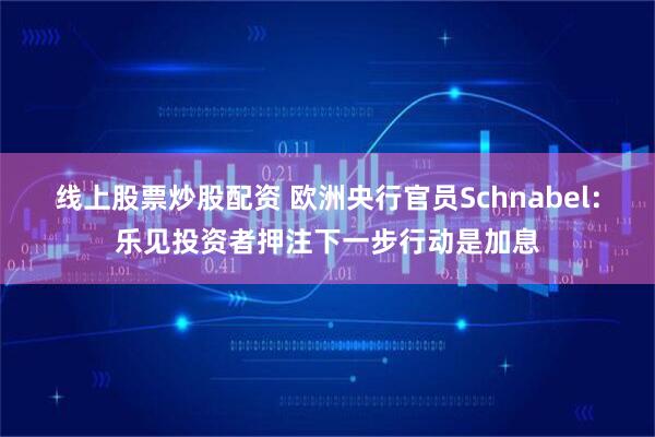 线上股票炒股配资 欧洲央行官员Schnabel:乐见投资者押注下一步行动是加息