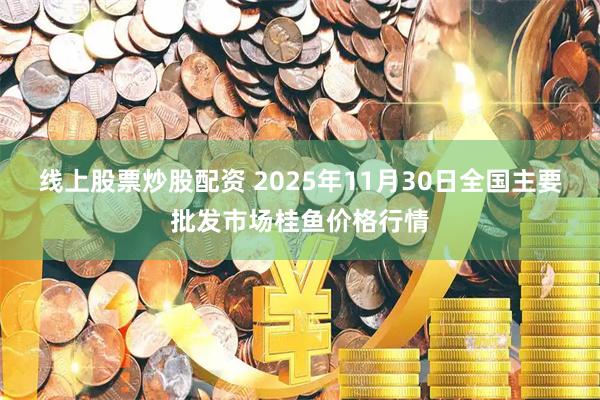 线上股票炒股配资 2025年11月30日全国主要批发市场桂鱼价格行情