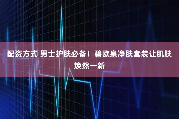 配资方式 男士护肤必备！碧欧泉净肤套装让肌肤焕然一新