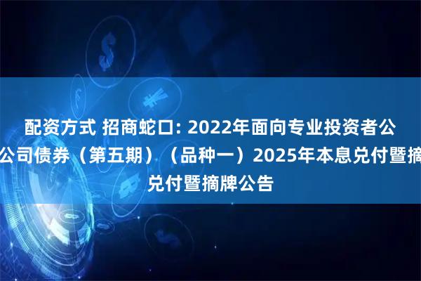 配资方式 招商蛇口: 2022年面向专业投资者公开发行公司债券（第五期）（品种一）2025年本息兑付暨摘牌公告