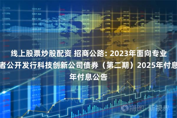 线上股票炒股配资 招商公路: 2023年面向专业投资者公开发行科技创新公司债券（第二期）2025年付息公告