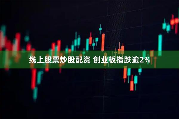 线上股票炒股配资 创业板指跌逾2%