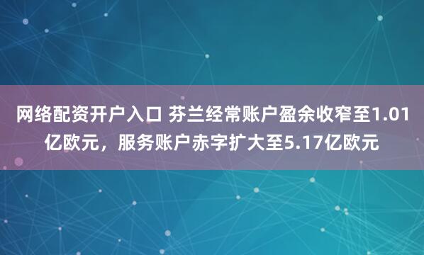 网络配资开户入口 芬兰经常账户盈余收窄至1.01亿欧元，服务账户赤字扩大至5.17亿欧元