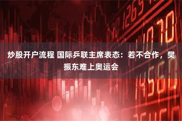 炒股开户流程 国际乒联主席表态：若不合作，樊振东难上奥运会