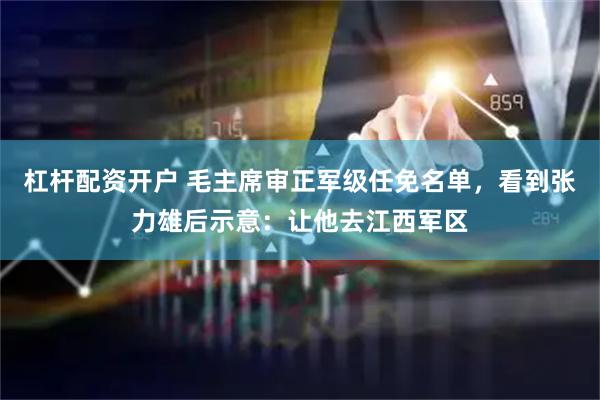 杠杆配资开户 毛主席审正军级任免名单，看到张力雄后示意：让他去江西军区