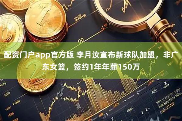配资门户app官方版 李月汝宣布新球队加盟，非广东女篮，签约1年年薪150万