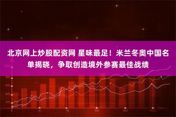 北京网上炒股配资网 星味最足！米兰冬奥中国名单揭晓，争取创造境外参赛最佳战绩