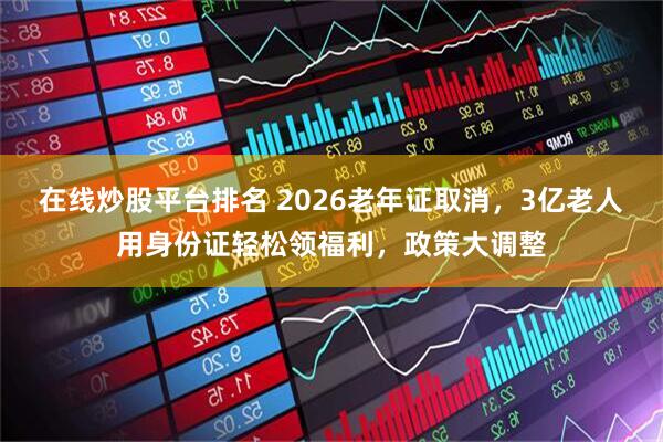 在线炒股平台排名 2026老年证取消，3亿老人用身份证轻松领福利，政策大调整