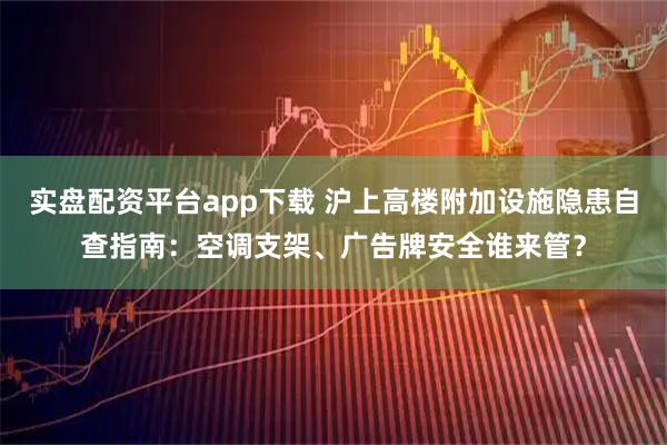 实盘配资平台app下载 沪上高楼附加设施隐患自查指南：空调支架、广告牌安全谁来管？