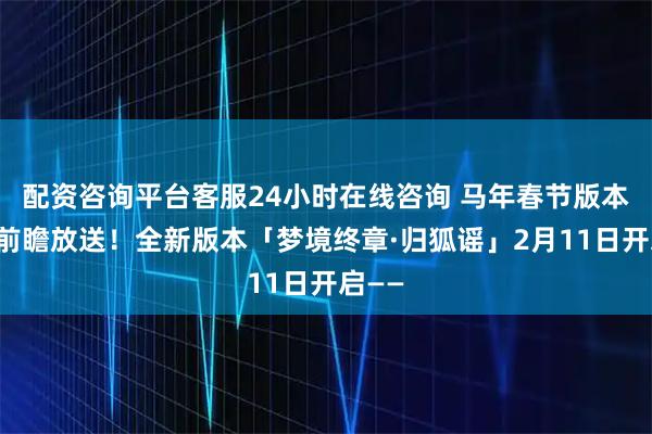 配资咨询平台客服24小时在线咨询 马年春节版本特别前瞻放送！全新版本「梦境终章·归狐谣」2月11日开启——