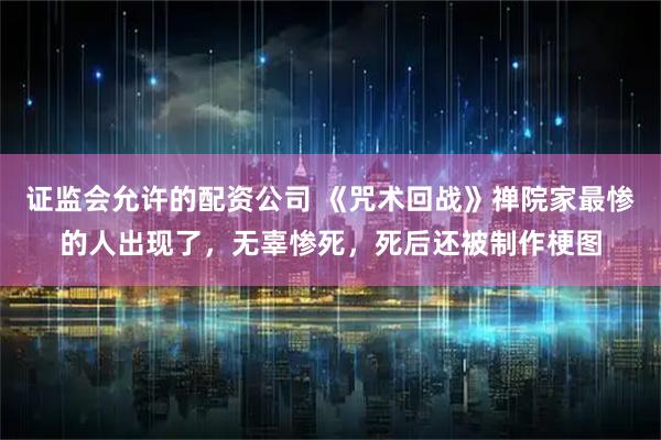 证监会允许的配资公司 《咒术回战》禅院家最惨的人出现了,无辜惨死,死后还被制作梗图