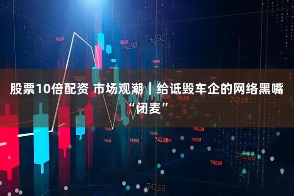 股票10倍配资 市场观潮｜给诋毁车企的网络黑嘴“闭麦”