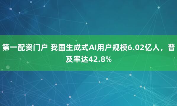 第一配资门户 我国生成式AI用户规模6.02亿人，普及率达42.8%