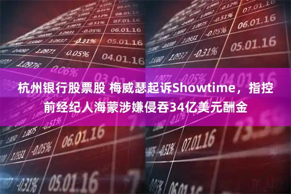 杭州银行股票股 梅威瑟起诉Showtime，指控前经纪人海蒙涉嫌侵吞34亿美元酬金