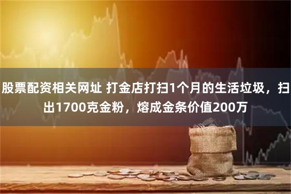 股票配资相关网址 打金店打扫1个月的生活垃圾，扫出1700克金粉，熔成金条价值200万