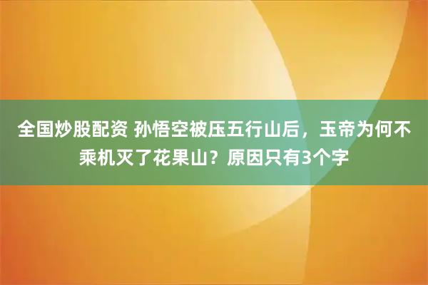 全国炒股配资 孙悟空被压五行山后,玉帝为何不乘机灭了花果山?原因只有3个字