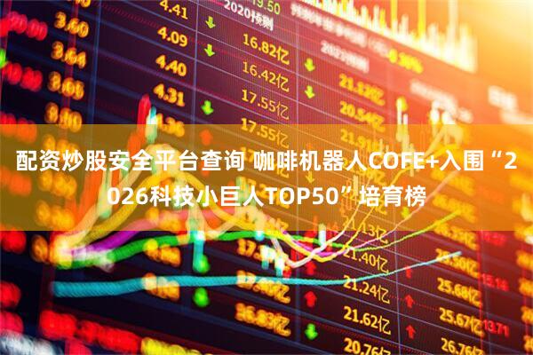配资炒股安全平台查询 咖啡机器人COFE+入围“2026科技小巨人TOP50”培育榜