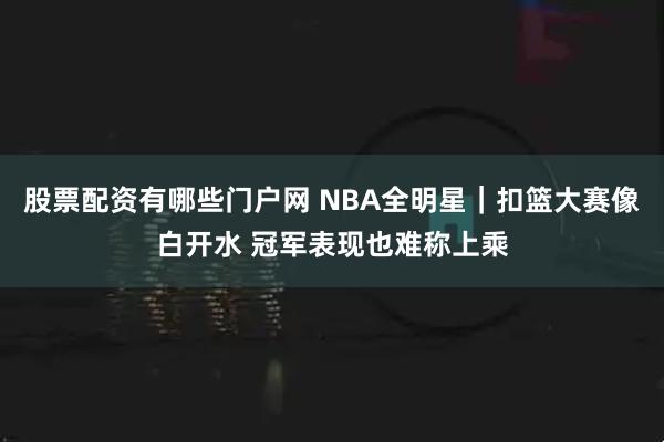股票配资有哪些门户网 NBA全明星|扣篮大赛像白开水 冠军表现也难称上乘