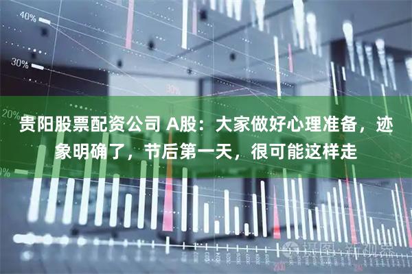 贵阳股票配资公司 A股：大家做好心理准备，迹象明确了，节后第一天，很可能这样走