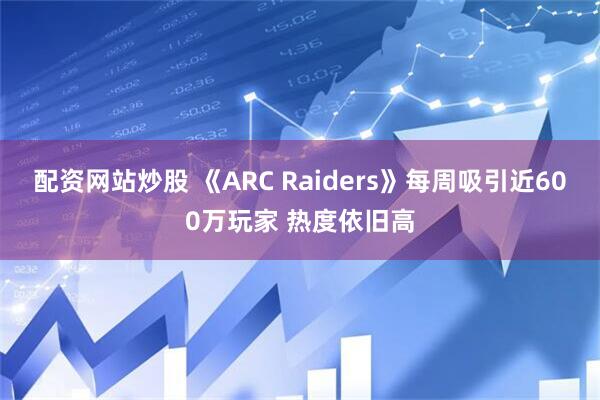 配资网站炒股 《ARC Raiders》每周吸引近600万玩家 热度依旧高