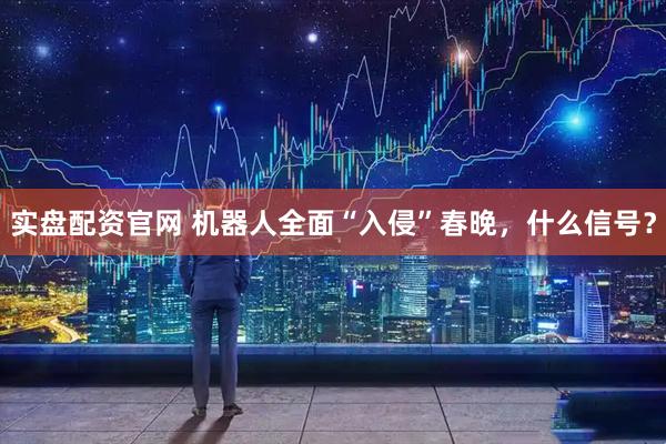 实盘配资官网 机器人全面“入侵”春晚，什么信号？