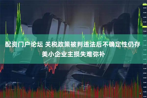 配资门户论坛 关税政策被判违法后不确定性仍存 美小企业主损失难弥补