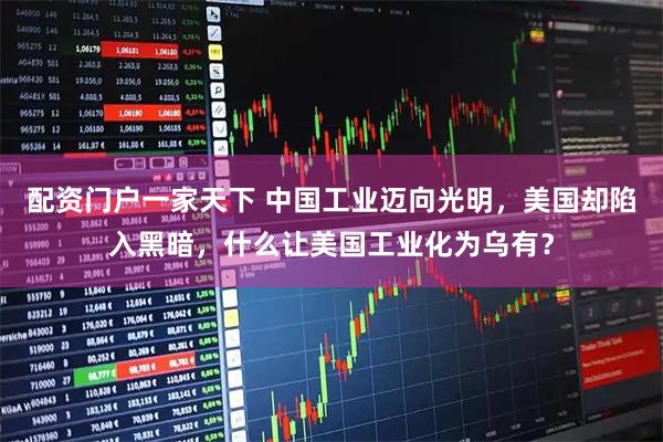 配资门户一家天下 中国工业迈向光明，美国却陷入黑暗，什么让美国工业化为乌有？