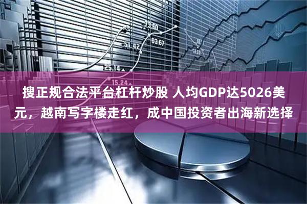 搜正规合法平台杠杆炒股 人均GDP达5026美元，越南写字楼走红，成中国投资者出海新选择