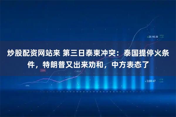 炒股配资网站来 第三日泰柬冲突:泰国提停火条件,特朗普又出来劝和,中方表态了