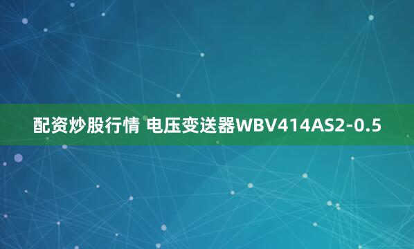 配资炒股行情 电压变送器WBV414AS2-0.5