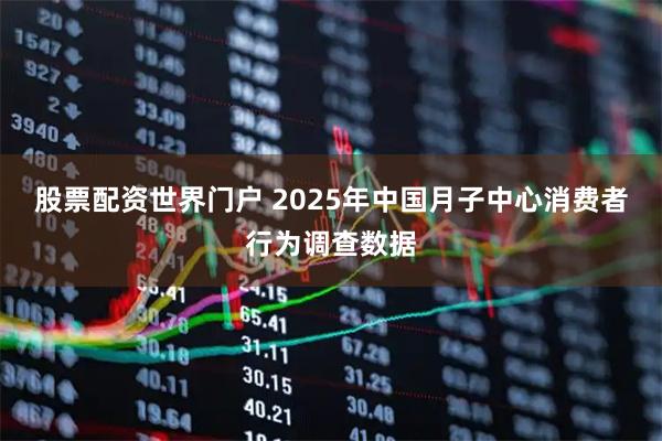 股票配资世界门户 2025年中国月子中心消费者行为调查数据