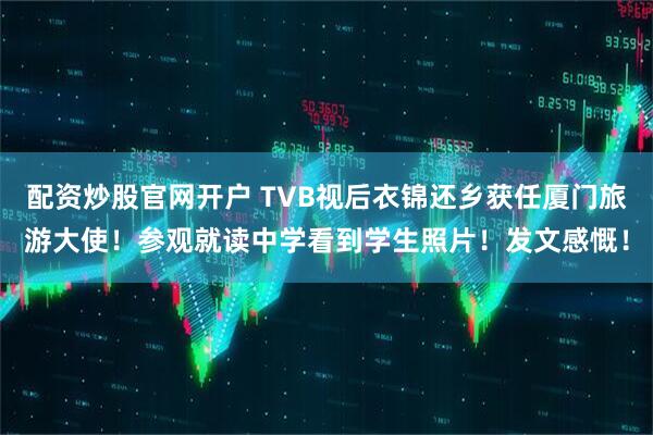 配资炒股官网开户 TVB视后衣锦还乡获任厦门旅游大使!参观就读中学看到学生照片!发文感慨!