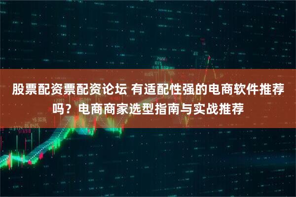 股票配资票配资论坛 有适配性强的电商软件推荐吗？电商商家选型指南与实战推荐