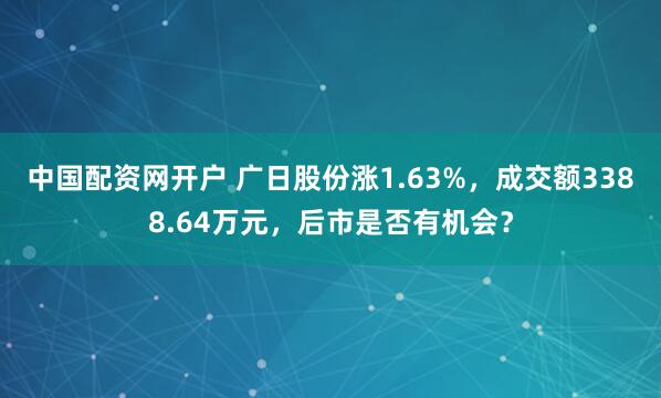 中国配资网开户 广日股份涨1.63%，成交额3388.64万元，后市是否有机会？