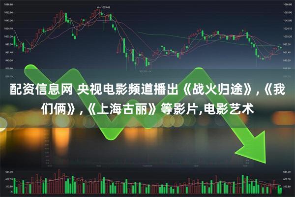 配资信息网 央视电影频道播出《战火归途》,《我们俩》,《上海古丽》等影片,电影艺术