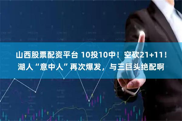 山西股票配资平台 10投10中!空砍21+11!湖人“意中人”再次爆发,与三巨头绝配啊