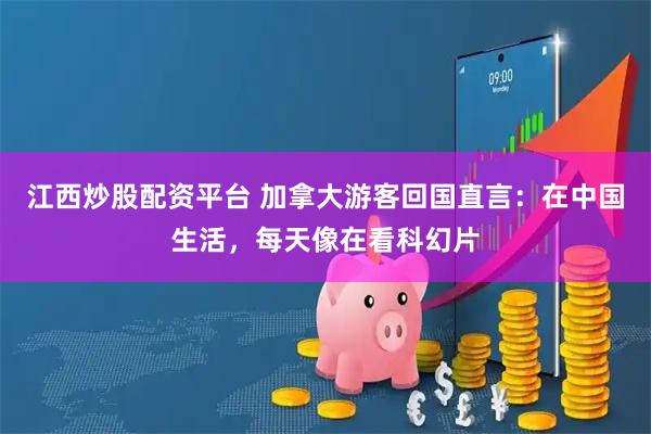 江西炒股配资平台 加拿大游客回国直言：在中国生活，每天像在看科幻片