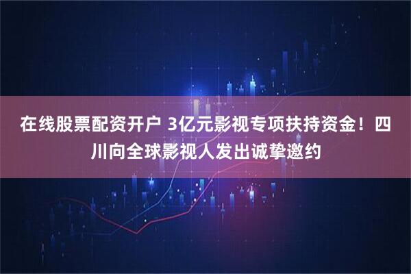 在线股票配资开户 3亿元影视专项扶持资金！四川向全球影视人发出诚挚邀约