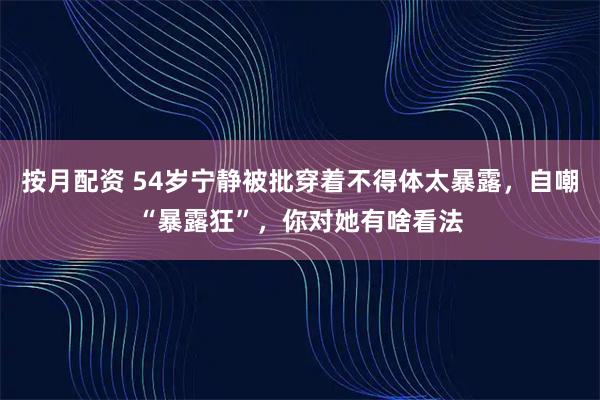 按月配资 54岁宁静被批穿着不得体太暴露,自嘲“暴露狂”,你对她有啥看法