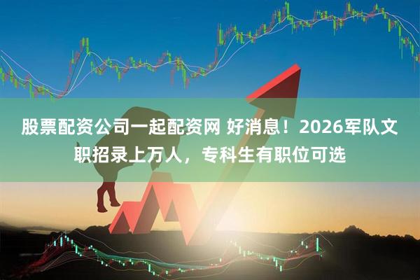 股票配资公司一起配资网 好消息!2026军队文职招录上万人,专科生有职位可选