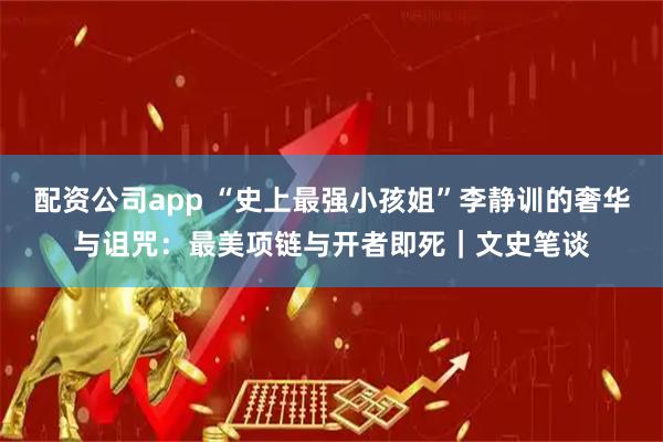 配资公司app “史上最强小孩姐”李静训的奢华与诅咒：最美项链与开者即死｜文史笔谈